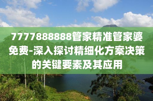 7777888888管家精準(zhǔn)管家婆免費(fèi)-深入探討精細(xì)化方案決策的關(guān)鍵要素及其應(yīng)用