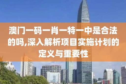 澳門一碼一肖一特一中是合法的嗎,深入解析項(xiàng)目實(shí)施計(jì)劃的定義與重要性