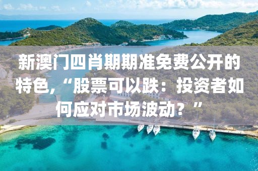 新澳門(mén)四肖期期準(zhǔn)免費(fèi)公開(kāi)的特色,“股票可以跌：投資者如何應(yīng)對(duì)市場(chǎng)波動(dòng)？”