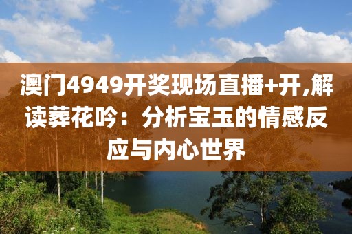 澳門4949開獎現(xiàn)場直播+開,解讀葬花吟：分析寶玉的情感反應(yīng)與內(nèi)心世界