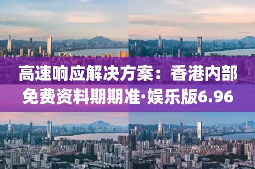 高速響應(yīng)解決方案：香港內(nèi)部免費資料期期準·娛樂版6.96