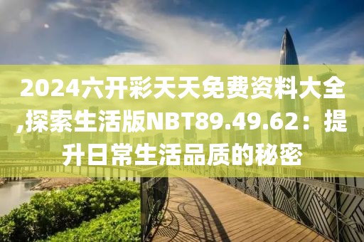 2024六開彩天天免費資料大全,探索生活版NBT89.49.62：提升日常生活品質(zhì)的秘密