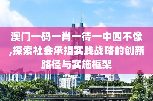 澳門一碼一肖一待一中四不像,探索社會承擔實踐戰(zhàn)略的創(chuàng)新路徑與實施框架