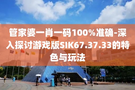 管家婆一肖一碼100%準(zhǔn)確-深入探討游戲版SIK67.37.33的特色與玩法