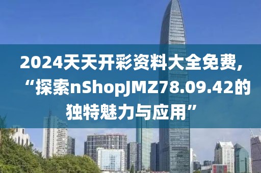 2024天天開(kāi)彩資料大全免費(fèi),“探索nShopJMZ78.09.42的獨(dú)特魅力與應(yīng)用”