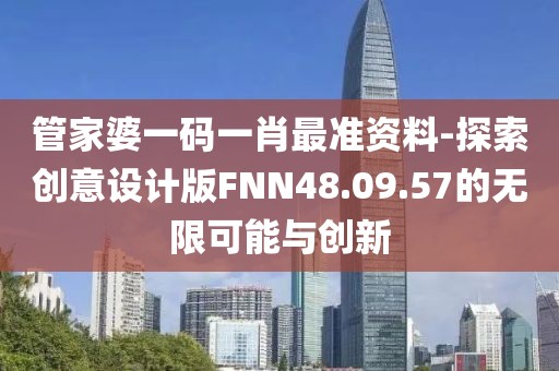 管家婆一碼一肖最準資料-探索創(chuàng)意設(shè)計版FNN48.09.57的無限可能與創(chuàng)新