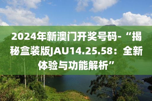2024年新澳門開獎(jiǎng)號(hào)碼-“揭秘盒裝版JAU14.25.58：全新體驗(yàn)與功能解析”