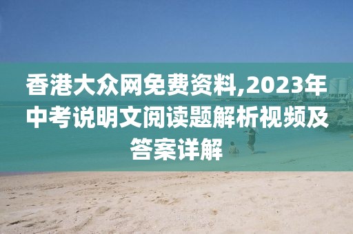 香港大眾網(wǎng)免費(fèi)資料,2023年中考說(shuō)明文閱讀題解析視頻及答案詳解