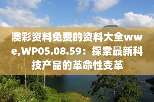 澳彩資料免費(fèi)的資料大全wwe,WP05.08.59：探索最新科技產(chǎn)品的革命性變革