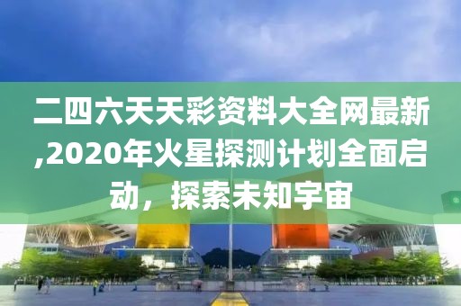 二四六天天彩資料大全網(wǎng)最新,2020年火星探測計劃全面啟動，探索未知宇宙