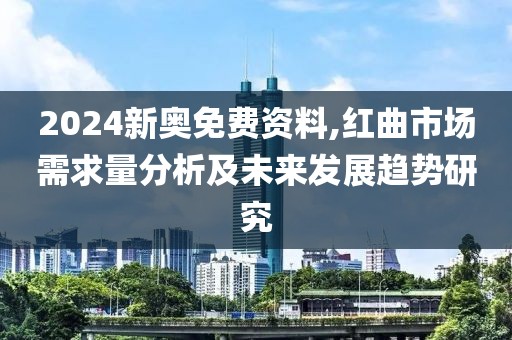 2024新奧免費資料,紅曲市場需求量分析及未來發(fā)展趨勢研究