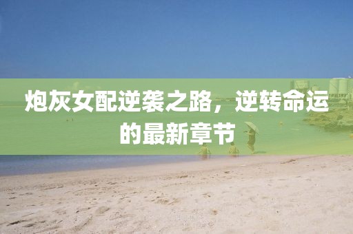 炮灰女配逆襲之路，逆轉(zhuǎn)命運(yùn)的最新章節(jié)