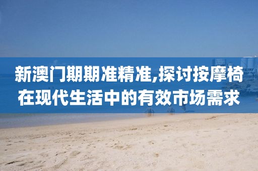 新澳門(mén)期期準(zhǔn)精準(zhǔn),探討按摩椅在現(xiàn)代生活中的有效市場(chǎng)需求