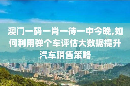 澳門(mén)一碼一肖一待一中今晚,如何利用彈個(gè)車(chē)評(píng)估大數(shù)據(jù)提升汽車(chē)銷(xiāo)售策略