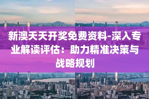 新澳天天開獎(jiǎng)免費(fèi)資料-深入專業(yè)解讀評(píng)估：助力精準(zhǔn)決策與戰(zhàn)略規(guī)劃