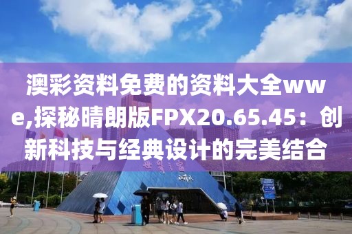 澳彩資料免費的資料大全wwe,探秘晴朗版FPX20.65.45:創(chuàng)新科技與經(jīng)典設計的完美結合