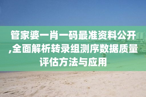 管家婆一肖一碼最準資料公開,全面解析轉(zhuǎn)錄組測序數(shù)據(jù)質(zhì)量評估方法與應用