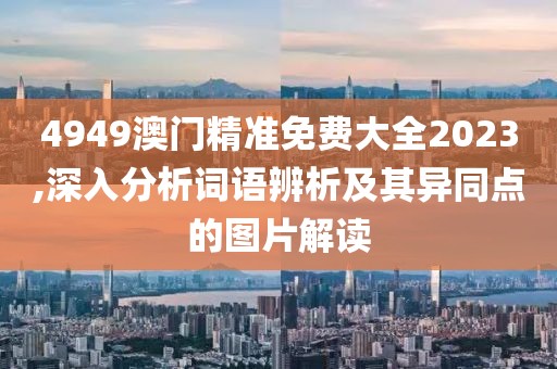 4949澳門(mén)精準(zhǔn)免費(fèi)大全2023,深入分析詞語(yǔ)辨析及其異同點(diǎn)的圖片解讀