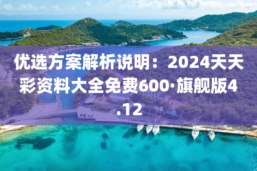 優(yōu)選方案解析說明：2024天天彩資料大全免費600·旗艦版4.12