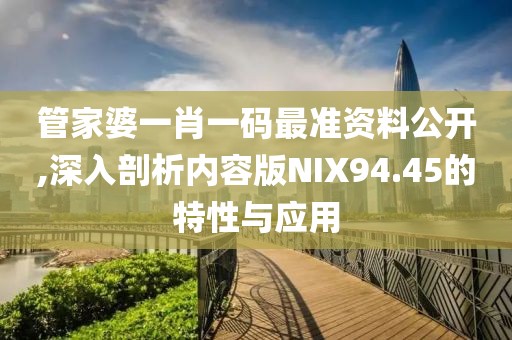 管家婆一肖一碼最準(zhǔn)資料公開,深入剖析內(nèi)容版NIX94.45的特性與應(yīng)用