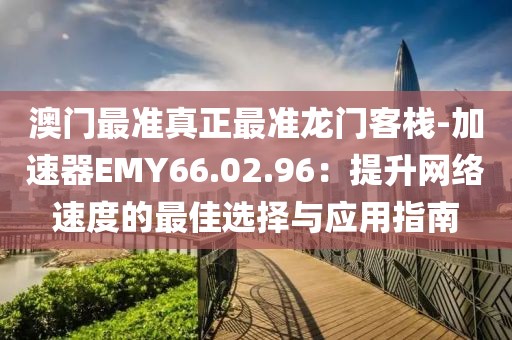 澳門最準真正最準龍門客棧-加速器EMY66.02.96：提升網(wǎng)絡(luò)速度的最佳選擇與應(yīng)用指南