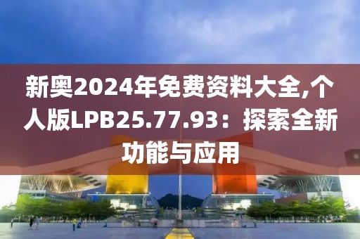 新奧2024年免費資料大全,個人版LPB25.77.93：探索全新功能與應用