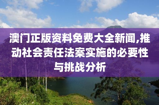澳門正版資料免費(fèi)大全新聞,推動社會責(zé)任法案實(shí)施的必要性與挑戰(zhàn)分析