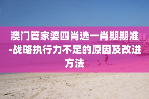 澳門(mén)管家婆四肖選一肖期期準(zhǔn)-戰(zhàn)略執(zhí)行力不足的原因及改進(jìn)方法