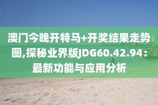 澳門今晚開特馬+開獎結(jié)果走勢圖,探秘業(yè)界版JDG60.42.94：最新功能與應用分析