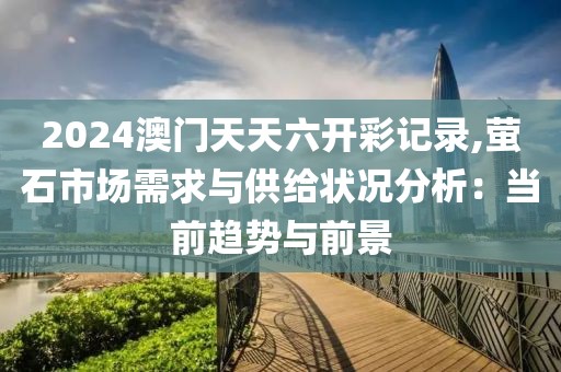 2024澳門(mén)天天六開(kāi)彩記錄,螢石市場(chǎng)需求與供給狀況分析：當(dāng)前趨勢(shì)與前景