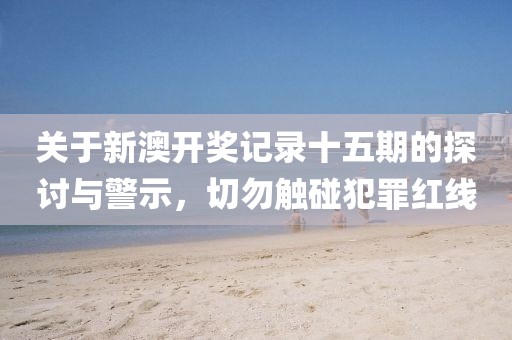 關(guān)于新澳開獎記錄十五期的探討與警示，切勿觸碰犯罪紅線