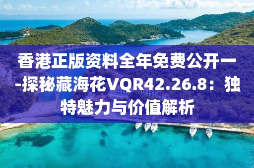 香港正版資料全年免費(fèi)公開一-探秘藏海花VQR42.26.8：獨(dú)特魅力與價(jià)值解析