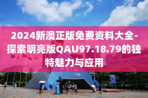 2024新澳正版免費資料大全-探索明亮版QAU97.18.79的獨特魅力與應用