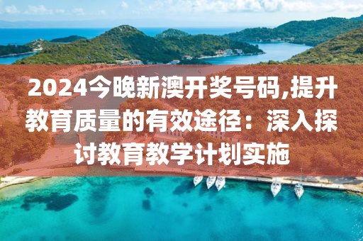 2024今晚新澳開獎號碼,提升教育質量的有效途徑：深入探討教育教學計劃實施