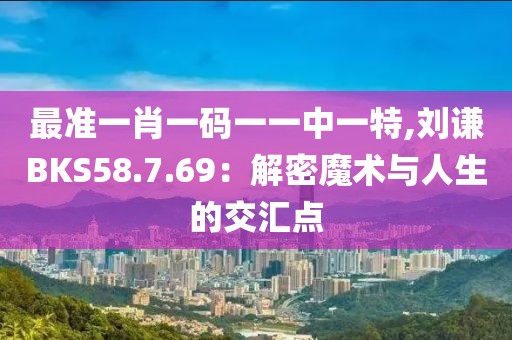 最準(zhǔn)一肖一碼一一中一特,劉謙BKS58.7.69：解密魔術(shù)與人生的交匯點(diǎn)
