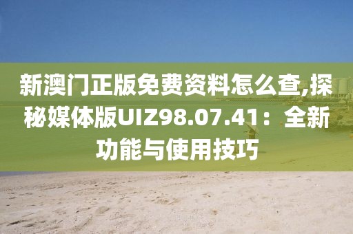 新澳門正版免費(fèi)資料怎么查,探秘媒體版UIZ98.07.41：全新功能與使用技巧