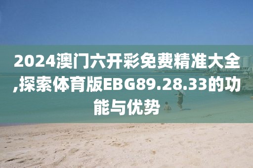 2024澳門六開彩免費(fèi)精準(zhǔn)大全,探索體育版EBG89.28.33的功能與優(yōu)勢(shì)