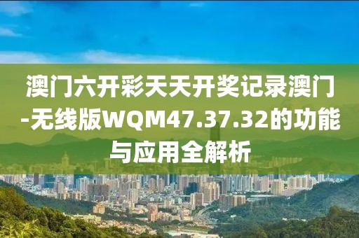 澳門六開彩天天開獎記錄澳門-無線版WQM47.37.32的功能與應(yīng)用全解析