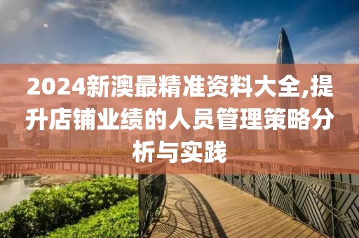2024新澳最精準(zhǔn)資料大全,提升店鋪業(yè)績的人員管理策略分析與實踐