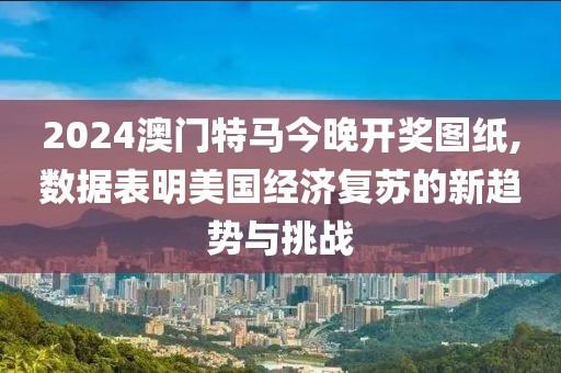 2024澳門特馬今晚開獎(jiǎng)圖紙,數(shù)據(jù)表明美國(guó)經(jīng)濟(jì)復(fù)蘇的新趨勢(shì)與挑戰(zhàn)