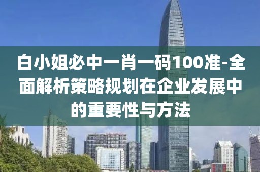 白小姐必中一肖一碼100準-全面解析策略規(guī)劃在企業(yè)發(fā)展中的重要性與方法