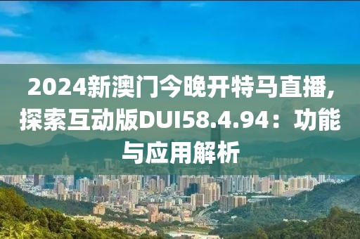 2024新澳門今晚開特馬直播,探索互動(dòng)版DUI58.4.94：功能與應(yīng)用解析