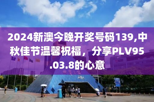 2024新澳今晚開(kāi)獎(jiǎng)號(hào)碼139,中秋佳節(jié)溫馨祝福，分享PLV95.03.8的心意