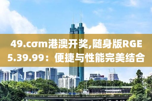 49.cσm港澳開獎(jiǎng),隨身版RGE5.39.99：便捷與性能完美結(jié)合