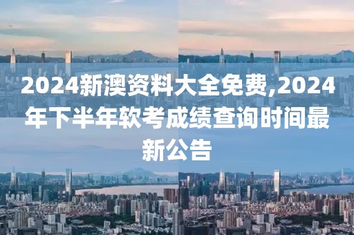 2024新澳資料大全免費(fèi),2024年下半年軟考成績查詢時間最新公告
