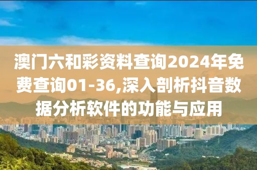 澳門(mén)六和彩資料查詢(xún)2024年免費(fèi)查詢(xún)01-36,深入剖析抖音數(shù)據(jù)分析軟件的功能與應(yīng)用