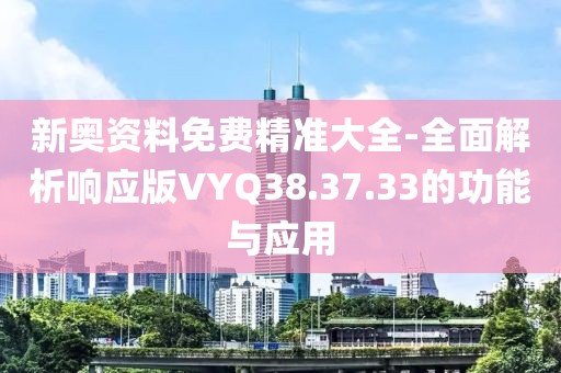 新奧資料免費(fèi)精準(zhǔn)大全-全面解析響應(yīng)版VYQ38.37.33的功能與應(yīng)用