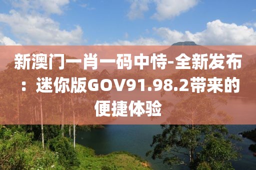 新澳門一肖一碼中恃-全新發(fā)布：迷你版GOV91.98.2帶來(lái)的便捷體驗(yàn)