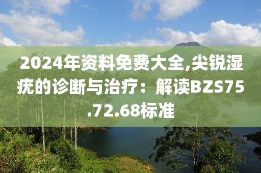 2024年資料免費(fèi)大全,尖銳濕疣的診斷與治療：解讀BZS75.72.68標(biāo)準(zhǔn)