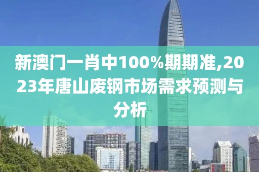 新澳門一肖中100%期期準(zhǔn),2023年唐山廢鋼市場(chǎng)需求預(yù)測(cè)與分析